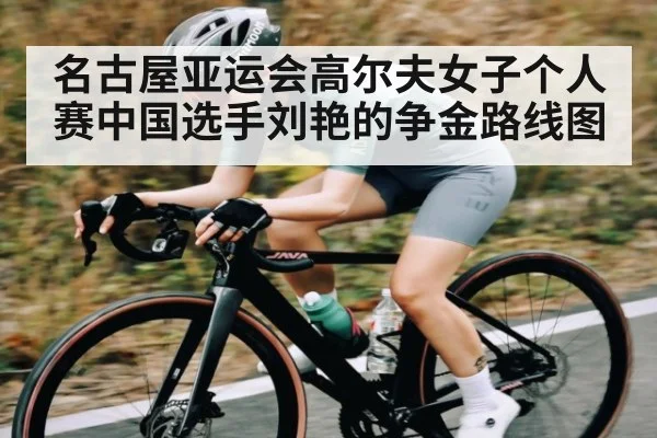 名古屋亚运会高尔夫女子个人赛中国选手刘艳的争金路线图