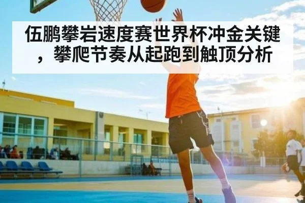 伍鹏攀岩速度赛世界杯冲金关键，攀爬节奏从起跑到触顶分析