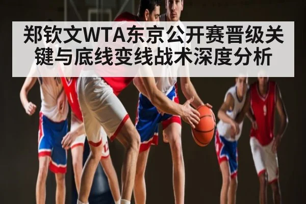 郑钦文WTA东京公开赛晋级关键与底线变线战术深度分析