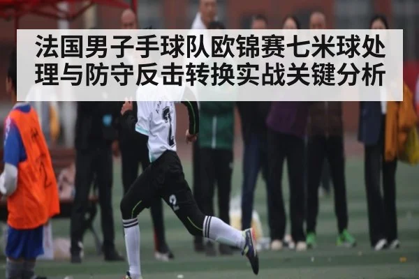 法国男子手球队欧锦赛七米球处理与防守反击转换实战关键分析